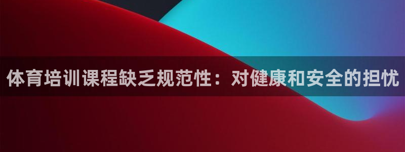 富联平台官网下载：体育培训课程缺乏规范性：对健康和安